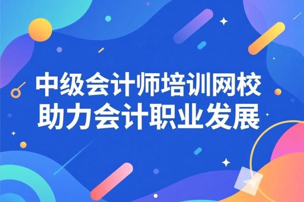 中级会计师培训网校，助力会计职业发展