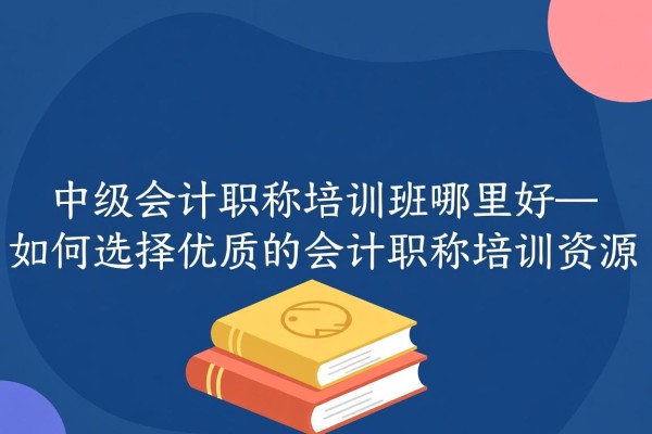 中级会计职称培训班哪里好—如何选择优质的会计职称培训资源