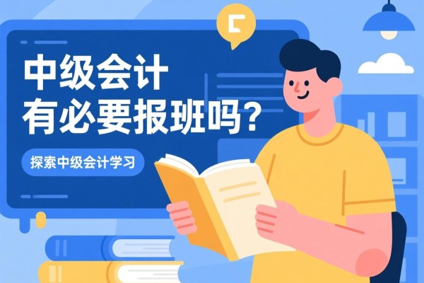 中级会计有必要报班吗？探究中级会计学习的必要性及报班学习的优势